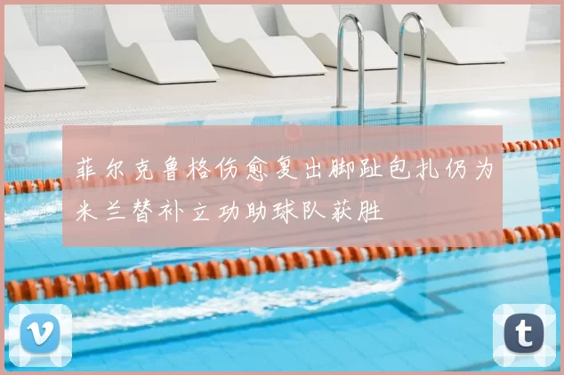 菲尔克鲁格伤愈复出脚趾包扎仍为米兰替补立功助球队获胜