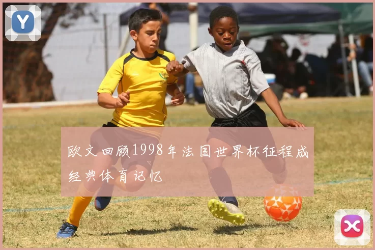 欧文回顾1998年法国世界杯征程成经典体育记忆