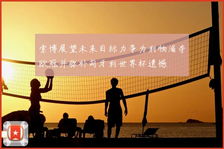 索博展望未来目标力争为利物浦夺欧冠并弥补匈牙利世界杯遗憾