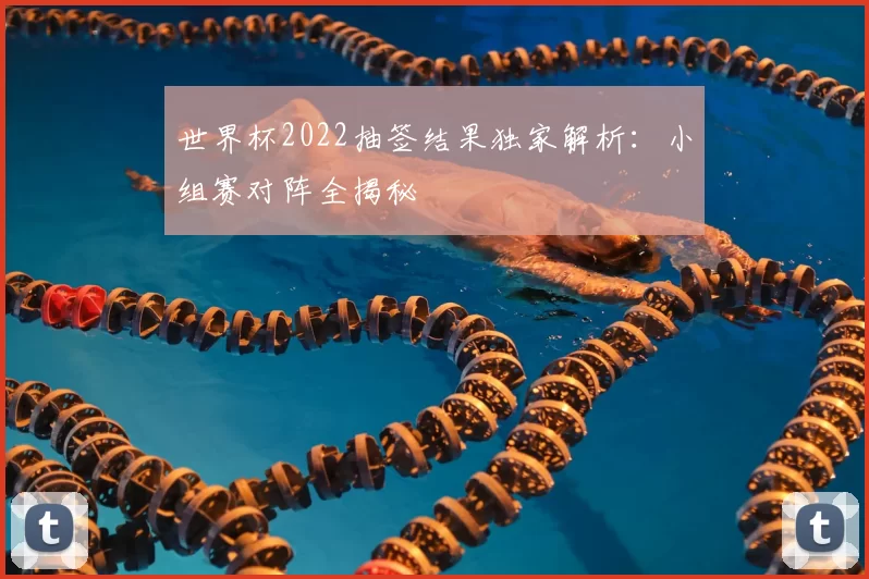 世界杯2022抽签结果独家解析：小组赛对阵全揭秘