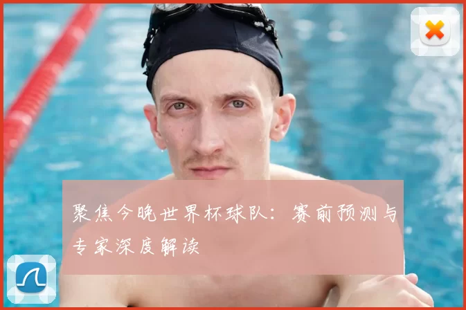 聚焦今晚世界杯球队:赛前预测与专家深度解读