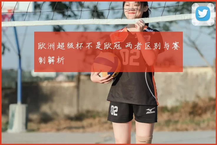 欧洲超级杯不是欧冠 两者区别与赛制解析
