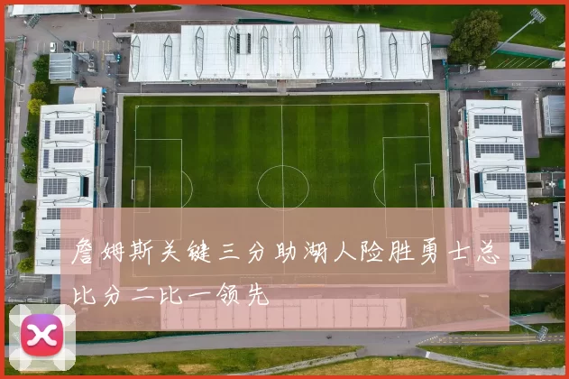 詹姆斯关键三分助湖人险胜勇士总比分二比一领先