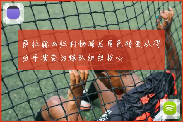 萨拉赫回归利物浦后角色转变从得分手演变为球队组织核心